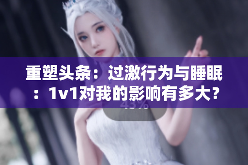 重塑头条：过激行为与睡眠：1v1对我的影响有多大？