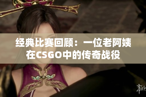 经典比赛回顾：一位老阿姨在CSGO中的传奇战役
