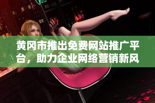黄冈市推出免费网站推广平台，助力企业网络营销新风潮