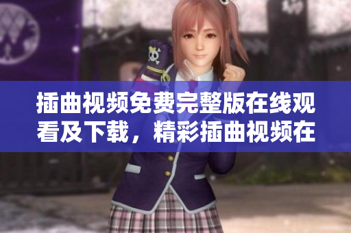 插曲视频免费完整版在线观看及下载，精彩插曲视频在线观看