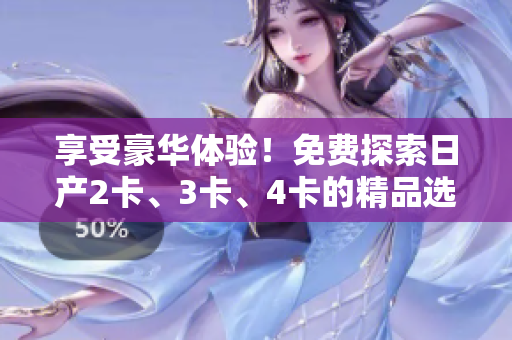 享受豪华体验！免费探索日产2卡、3卡、4卡的精品选择