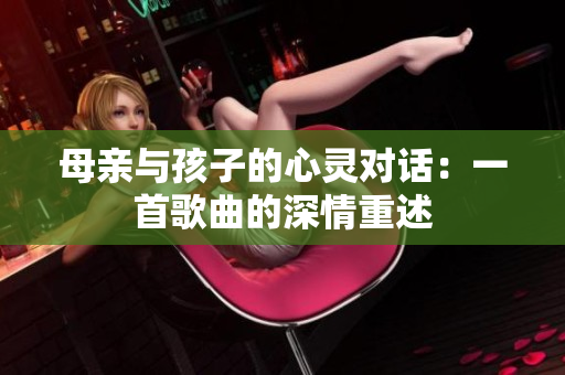 母亲与孩子的心灵对话：一首歌曲的深情重述