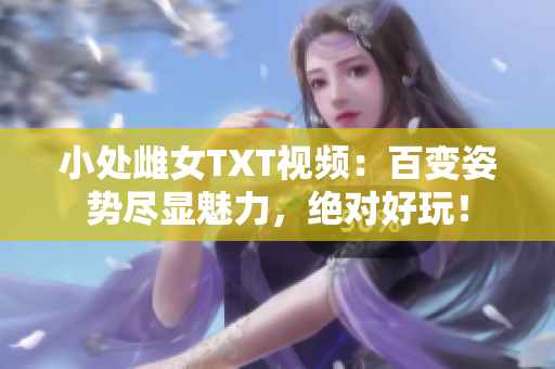 小处雌女TXT视频：百变姿势尽显魅力，绝对好玩！