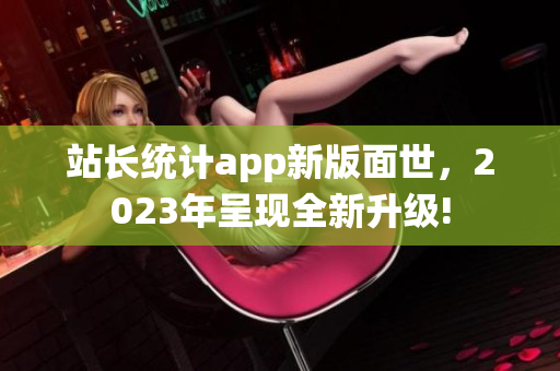 站长统计app新版面世，2023年呈现全新升级!