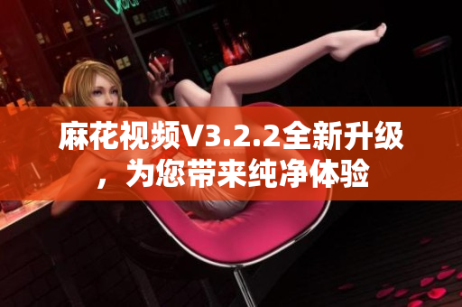 麻花视频V3.2.2全新升级，为您带来纯净体验