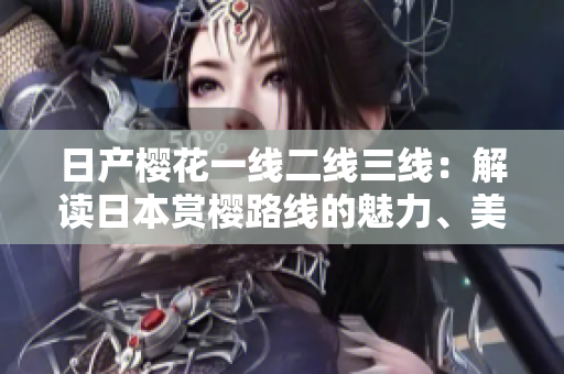 日产樱花一线二线三线：解读日本赏樱路线的魅力、美景与文化
