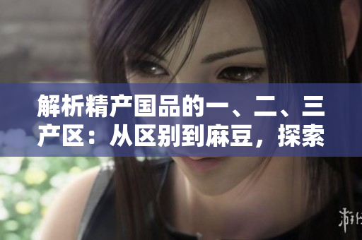 解析精产国品的一、二、三产区：从区别到麻豆，探索产业差异与特色