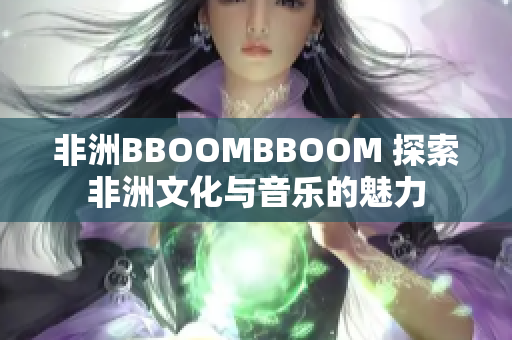 非洲BBOOMBBOOM 探索非洲文化与音乐的魅力