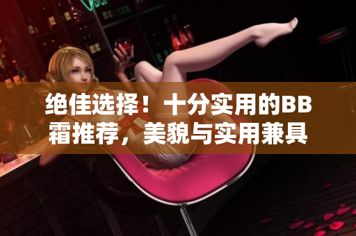 绝佳选择！十分实用的BB霜推荐，美貌与实用兼具