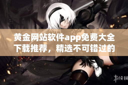 黄金网站软件app免费大全下载推荐，精选不可错过的免费应用资源