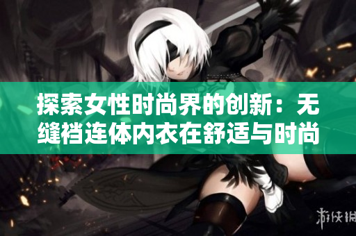 探索女性时尚界的创新：无缝裆连体内衣在舒适与时尚之间找到平衡