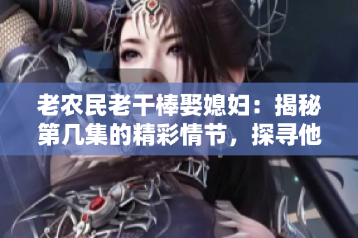 老农民老干棒娶媳妇：揭秘第几集的精彩情节，探寻他们的爱情故事