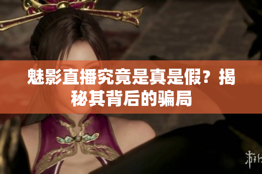 魅影直播究竟是真是假？揭秘其背后的骗局