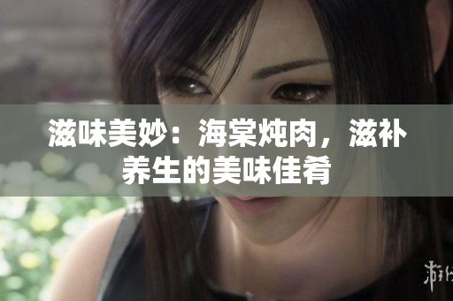 滋味美妙：海棠炖肉，滋补养生的美味佳肴