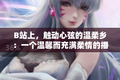 B站上，触动心弦的温柔乡：一个温馨而充满柔情的播放胜地