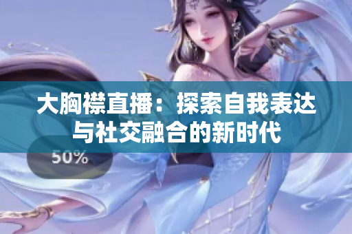 大胸襟直播：探索自我表达与社交融合的新时代