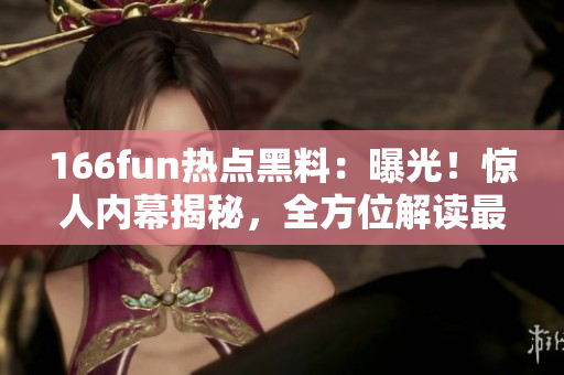 166fun热点黑料：曝光！惊人内幕揭秘，全方位解读最新热点 scandal
