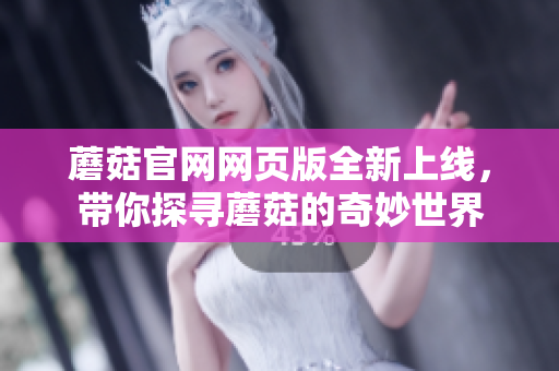蘑菇官网网页版全新上线，带你探寻蘑菇的奇妙世界