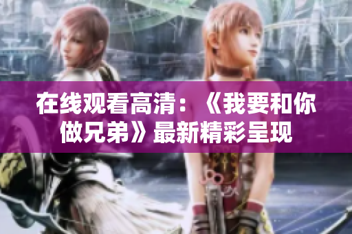 在线观看高清：《我要和你做兄弟》最新精彩呈现