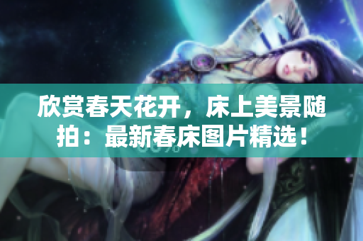 欣赏春天花开，床上美景随拍：最新春床图片精选！