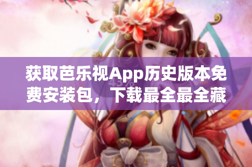 获取芭乐视App历史版本免费安装包，下载最全最全藏版软件