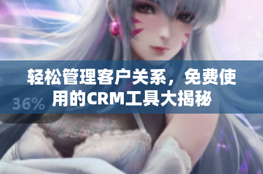 轻松管理客户关系，免费使用的CRM工具大揭秘