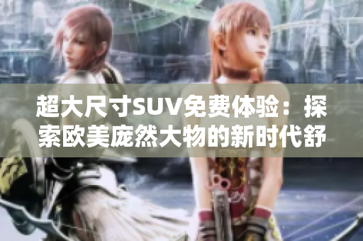 超大尺寸SUV免费体验：探索欧美庞然大物的新时代舒适驾驶