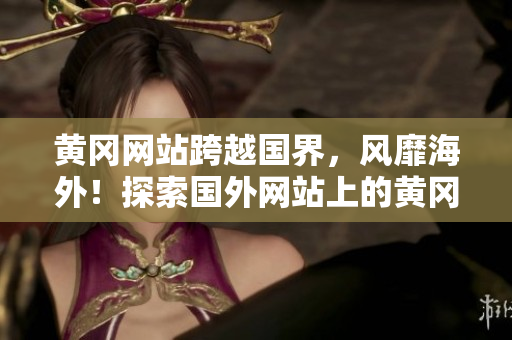 黄冈网站跨越国界，风靡海外！探索国外网站上的黄冈之美！