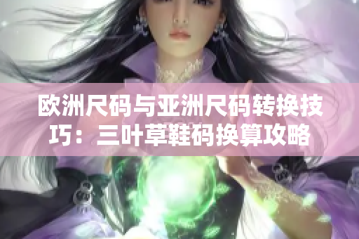 欧洲尺码与亚洲尺码转换技巧：三叶草鞋码换算攻略