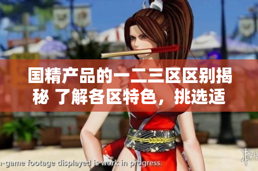 国精产品的一二三区区别揭秘 了解各区特色，挑选适合您的产品!
