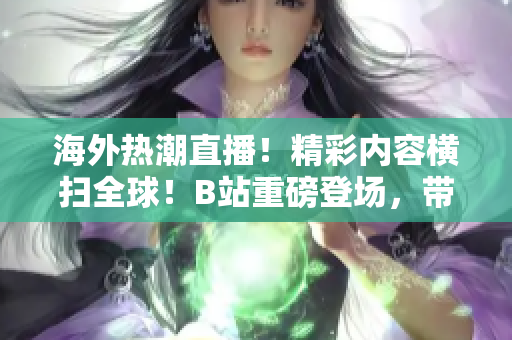 海外热潮直播！精彩内容横扫全球！B站重磅登场，带你跨越时区感受非凡体验！