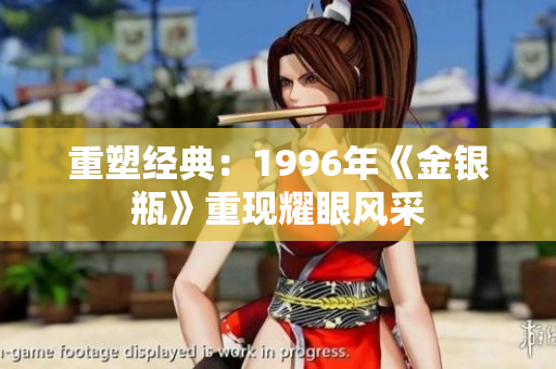 重塑经典：1996年《金银瓶》重现耀眼风采