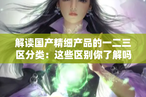 解读国产精细产品的一二三区分类：这些区别你了解吗？