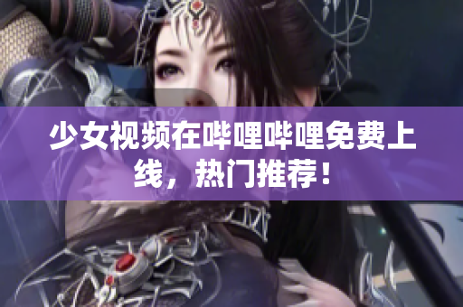 少女视频在哔哩哔哩免费上线，热门推荐！