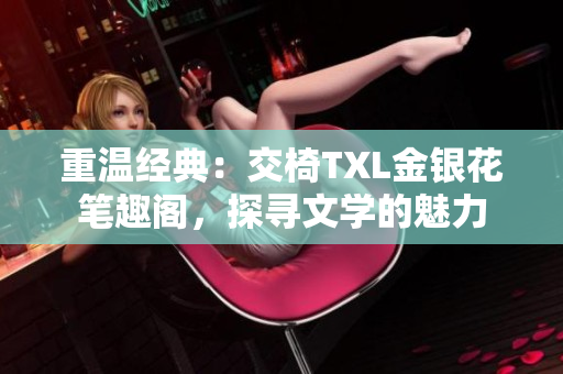 重温经典：交椅TXL金银花笔趣阁，探寻文学的魅力