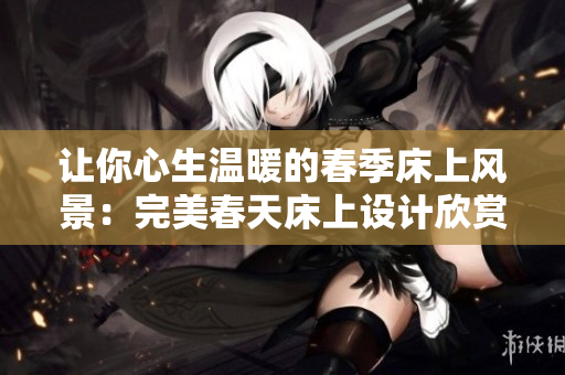 让你心生温暖的春季床上风景：完美春天床上设计欣赏，带你感受轻盈与舒适