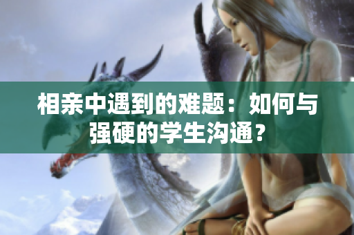 相亲中遇到的难题：如何与强硬的学生沟通？