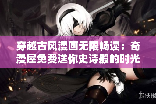 穿越古风漫画无限畅读：奇漫屋免费送你史诗般的时光