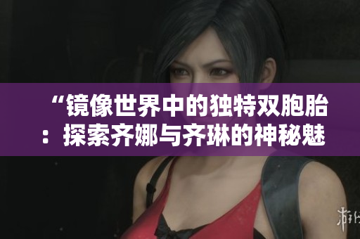 “镜像世界中的独特双胞胎：探索齐娜与齐琳的神秘魅力”