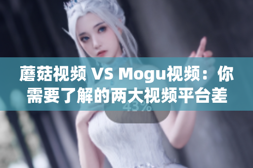 蘑菇视频 VS Mogu视频：你需要了解的两大视频平台差异