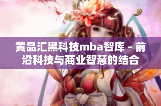 黄品汇黑科技mba智库 - 前沿科技与商业智慧的结合