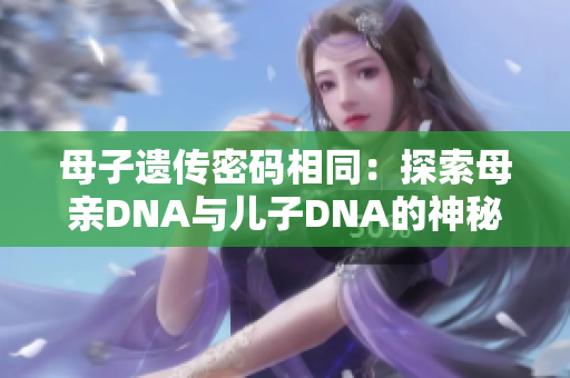 母子遗传密码相同：探索母亲DNA与儿子DNA的神秘共鸣