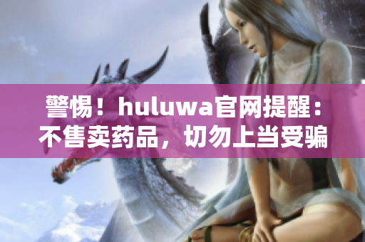 警惕！huluwa官网提醒：不售卖药品，切勿上当受骗，保障您的健康安全