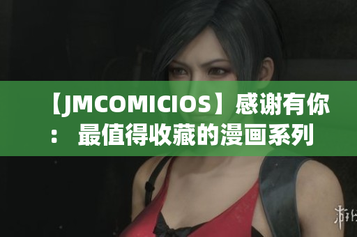 【JMCOMICIOS】感谢有你： 最值得收藏的漫画系列
