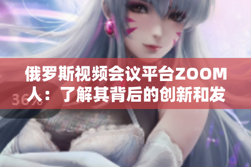 俄罗斯视频会议平台ZOOM人：了解其背后的创新和发展