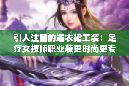 引人注目的连衣裙工装！足疗女技师职业装更时尚更专业
