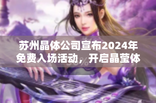 苏州晶体公司宣布2024年免费入场活动，开启晶莹体验之旅
