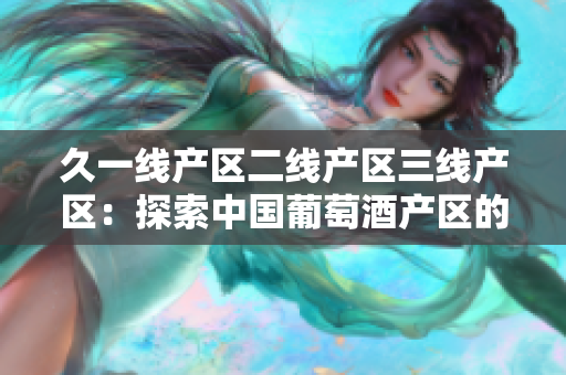 久一线产区二线产区三线产区：探索中国葡萄酒产区的分级与特色