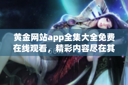 黄金网站app全集大全免费在线观看，精彩内容尽在其中