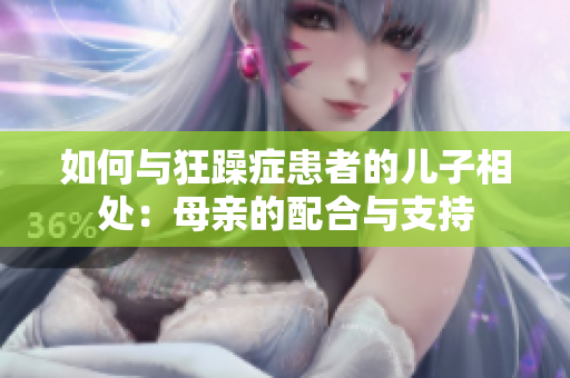 如何与狂躁症患者的儿子相处：母亲的配合与支持